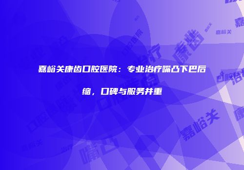 嘉峪关康齿口腔医院：专业治疗嘴凸下巴后缩，口碑与服务并重