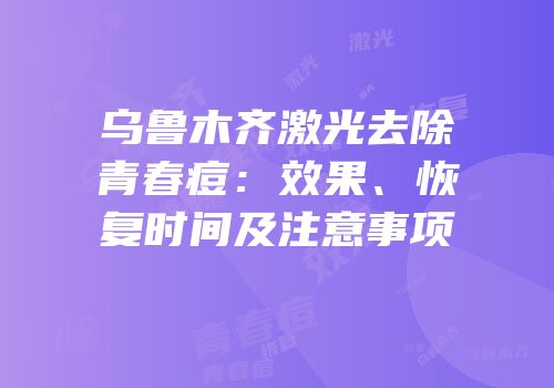 乌鲁木齐激光去除青春痘：效果、恢复时间及注意事项