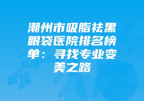 潮州市吸脂祛黑眼袋医院排名榜单：寻找专业变美之路