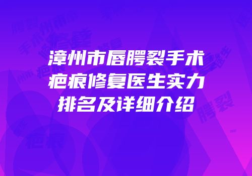 漳州市唇腭裂手术疤痕修复医生实力排名及详细介绍