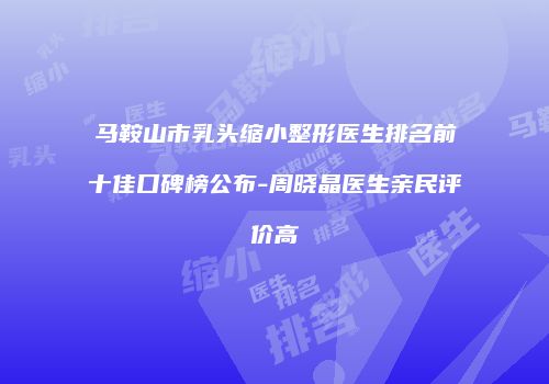 马鞍山市乳头缩小整形医生排名前十佳口碑榜公布-周晓晶医生亲民评价高