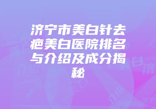 济宁市美白针去疤美白医院排名与介绍及成分揭秘