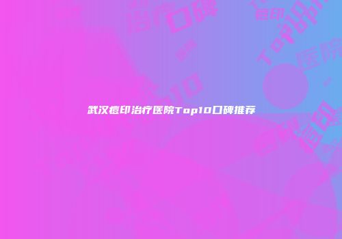 武汉痘印治疗医院Top10口碑推荐