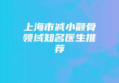 上海市减小颧骨领域知名医生推荐