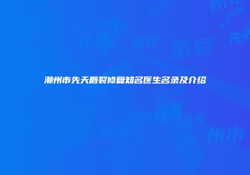 潮州市先天唇裂修复知名医生名录及介绍