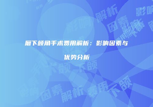 磨下颌角手术费用解析：影响因素与优势分析