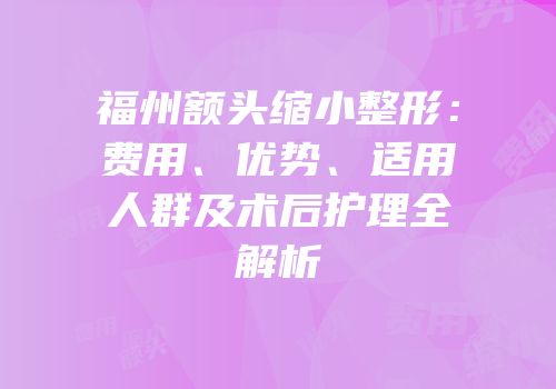 福州额头缩小整形：费用、优势、适用人群及术后护理全解析