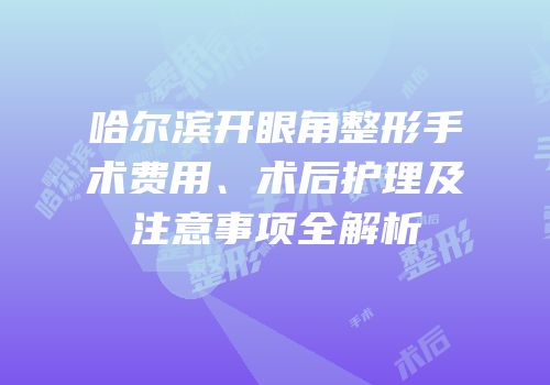 哈尔滨开眼角整形手术费用、术后护理及注意事项全解析