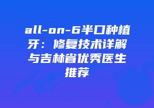 all-on-6半口种植牙：修复技术详解与吉林省优秀医生推荐