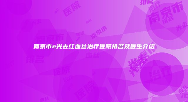 南京市e光去红血丝治疗医院排名及医生介绍
