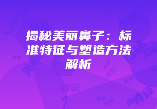 揭秘美丽鼻子：标准特征与塑造方法解析