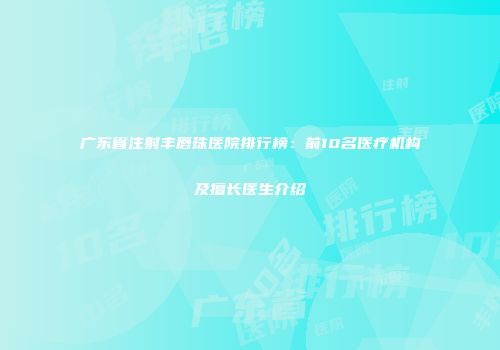 广东省注射丰唇珠医院排行榜：前10名医疗机构及擅长医生介绍