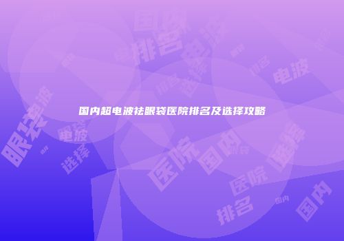 国内超电波祛眼袋医院排名及选择攻略