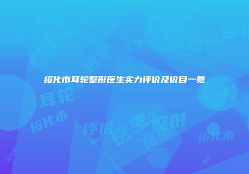 绥化市耳轮整形医生实力评价及价目一览