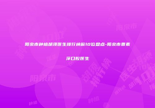 阳泉市种植胡须医生排行榜前10位盘点-阳泉市贾素萍口腔医生