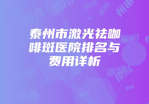泰州市激光祛咖啡斑医院排名与费用详析