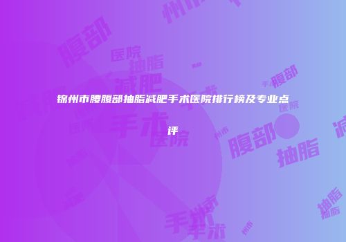 锦州市腰腹部抽脂减肥手术医院排行榜及专业点评