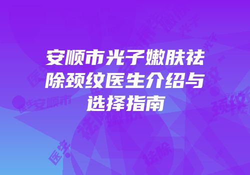 安顺市光子嫩肤祛除颈纹医生介绍与选择指南