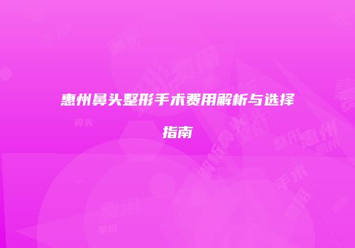 惠州鼻头整形手术费用解析与选择指南