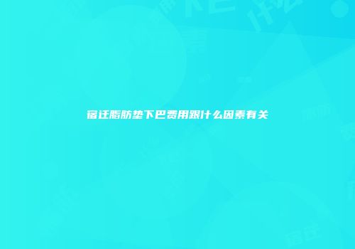 宿迁脂肪垫下巴费用跟什么因素有关