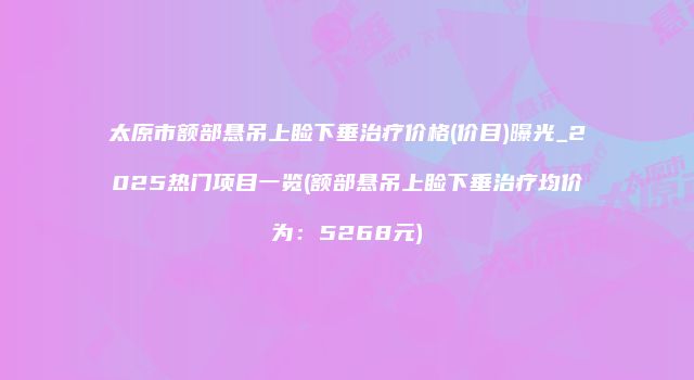 太原市额部悬吊上睑下垂治疗价格(价目)曝光_2025热门项目一览(额部悬吊上睑下垂治疗均价为：5268元)