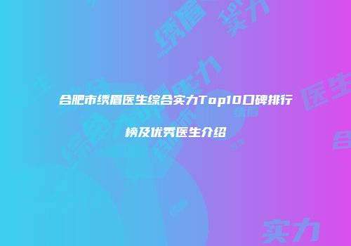 合肥市绣眉医生综合实力Top10口碑排行榜及优秀医生介绍