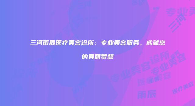三河雨辰医疗美容诊所：专业美容服务，成就您的美丽梦想