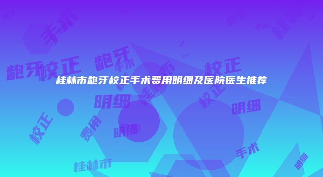 桂林市龅牙校正手术费用明细及医院医生推荐