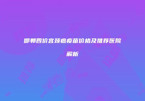 邯郸四价宫颈癌疫苗价格及推荐医院解析