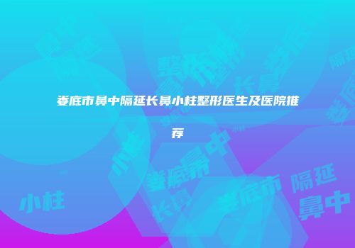娄底市鼻中隔延长鼻小柱整形医生及医院推荐