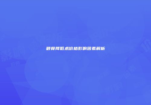 颧骨降低术价格影响因素解析