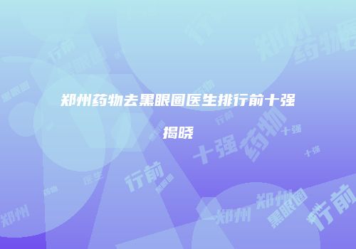 郑州药物去黑眼圈医生排行前十强揭晓