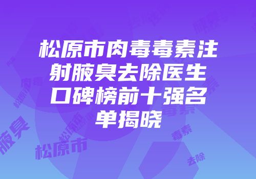 松原市肉毒毒素注射腋臭去除医生口碑榜前十强名单揭晓
