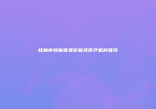 桂林市按摩推拿价格及医疗机构推荐