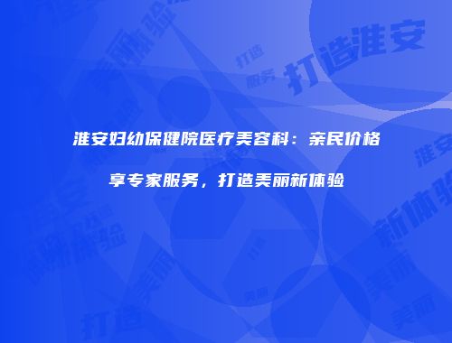 淮安妇幼保健院医疗美容科：亲民价格享专家服务，打造美丽新体验