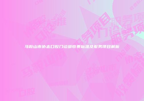 马鞍山市协志口腔门诊部收费标准及服务项目解析
