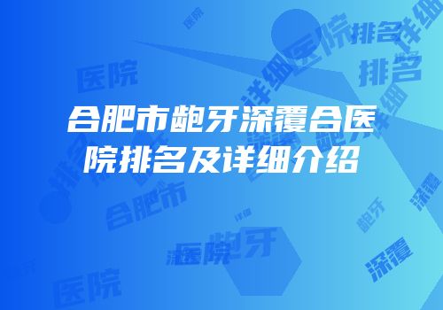 合肥市龅牙深覆合医院排名及详细介绍