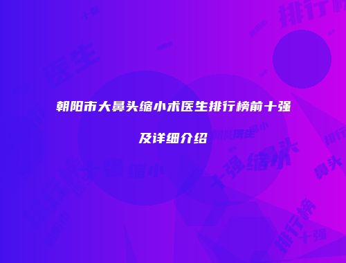 朝阳市大鼻头缩小术医生排行榜前十强及详细介绍