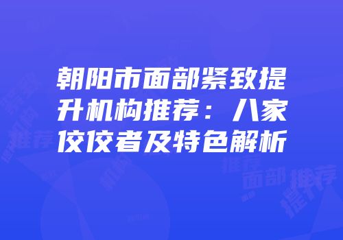 朝阳市面部紧致提升机构推荐：八家佼佼者及特色解析