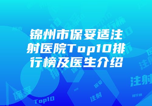 锦州市保妥适注射医院Top10排行榜及医生介绍