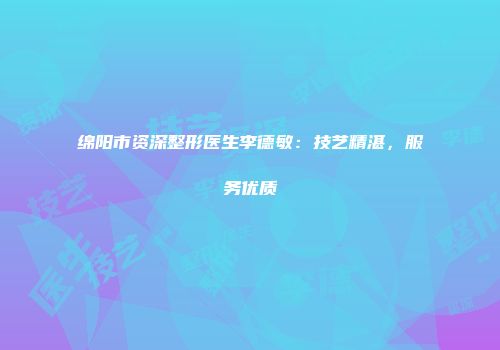 绵阳市资深整形医生李德敏：技艺精湛，服务优质