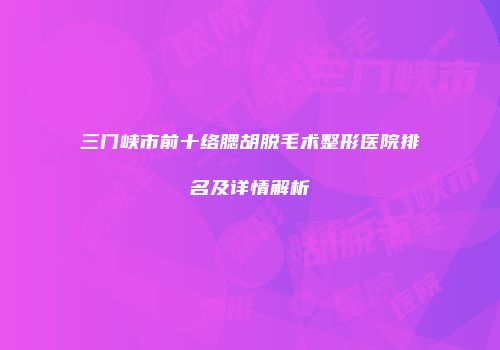 三门峡市前十络腮胡脱毛术整形医院排名及详情解析