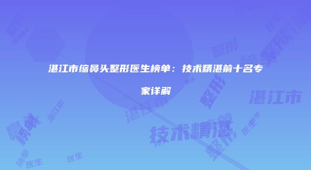 湛江市缩鼻头整形医生榜单：技术精湛前十名专家详解