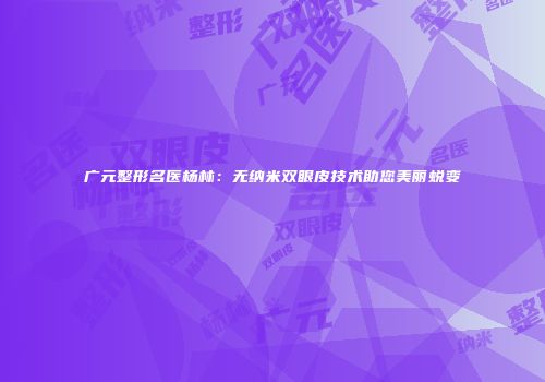 广元整形名医杨林：无纳米双眼皮技术助您美丽蜕变
