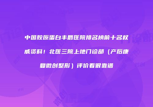 中国胶原蛋白丰唇医院排名榜前十名权威资料！北医三院上地门诊部（产后康复微创整形）评价看很靠谱