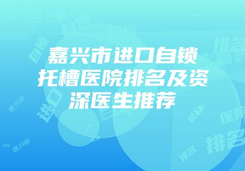嘉兴市进口自锁托槽医院排名及资深医生推荐