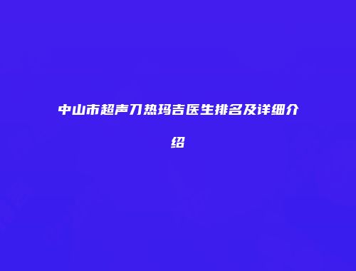 中山市超声刀热玛吉医生排名及详细介绍