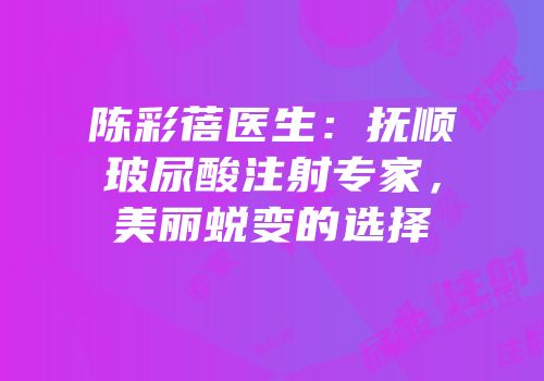 陈彩蓓医生：抚顺玻尿酸注射专家，美丽蜕变的选择