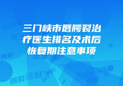 三门峡市唇腭裂治疗医生排名及术后恢复期注意事项