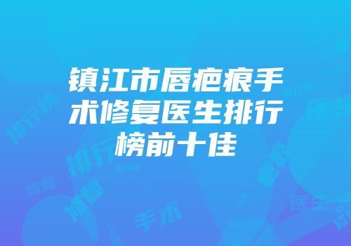 镇江市唇疤痕手术修复医生排行榜前十佳